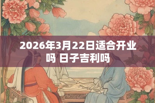 2026年3月22日适合开业吗 日子吉利吗