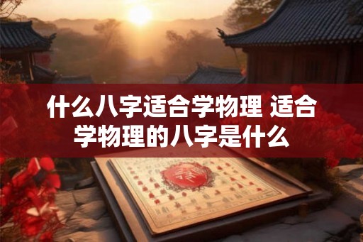 什么八字适合学物理 适合学物理的八字是什么