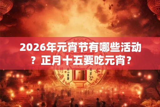 2026年元宵节有哪些活动？正月十五要吃元宵？