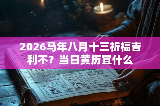 2026马年八月十三祈福吉利不？当日黄历宜什么