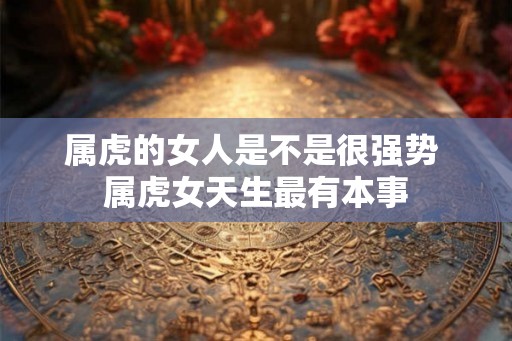 属虎的女人是不是很强势 属虎女天生最有本事