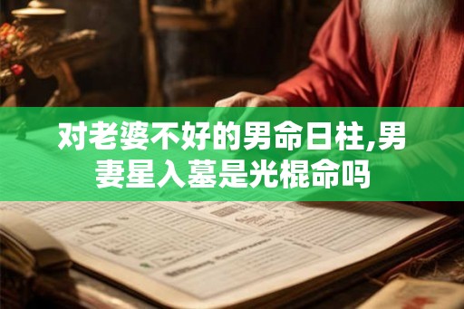 对老婆不好的男命日柱,男妻星入墓是光棍命吗 对老婆不好的男命日柱,男妻星入墓是光棍命吗