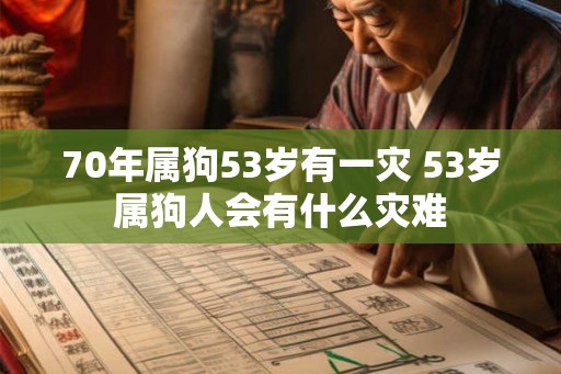 70年属狗53岁有一灾 53岁属狗人会有什么灾难 70年属狗53岁有一灾 53岁属狗人会有什么灾难