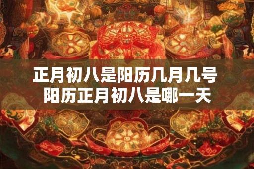 正月初八是阳历几月几号 阳历正月初八是哪一天