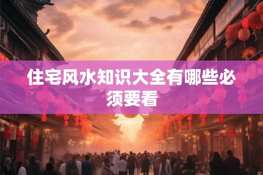 住宅风水知识大全有哪些必须要看