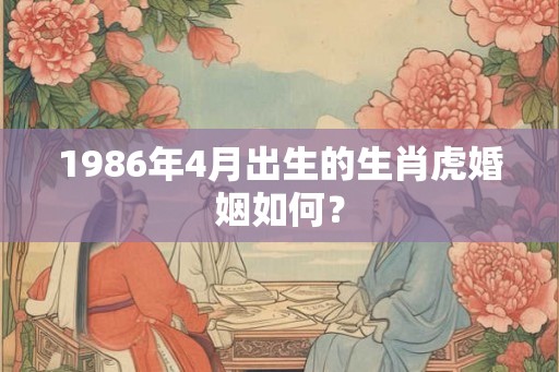 1986年4月出生的生肖虎婚姻如何？