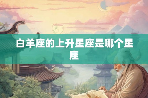 白羊座的上升星座是哪个星座 白羊座的上升星座是哪个星座