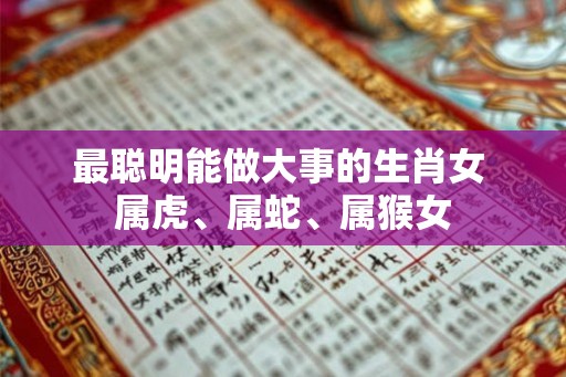 最聪明能做大事的生肖女 属虎、属蛇、属猴女
