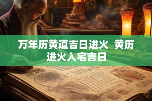 万年历黄道吉日进火  黄历进火入宅吉日
