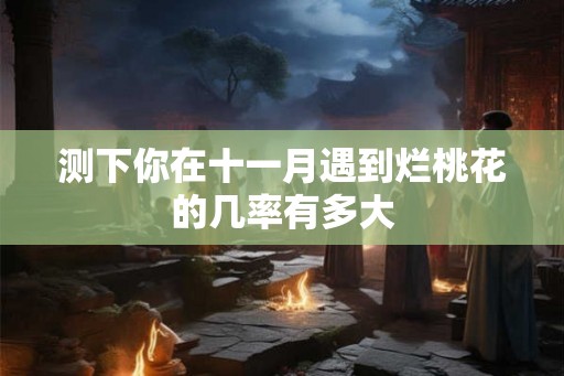 测下你在十一月遇到烂桃花的几率有多大