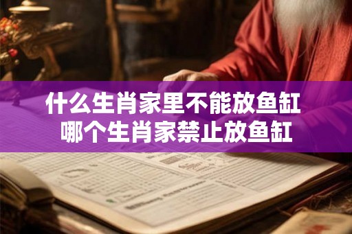 什么生肖家里不能放鱼缸 哪个生肖家禁止放鱼缸 什么生肖家里不能放鱼缸 哪个生肖家禁止放鱼缸