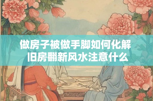 做房子被做手脚如何化解  旧房翻新风水注意什么