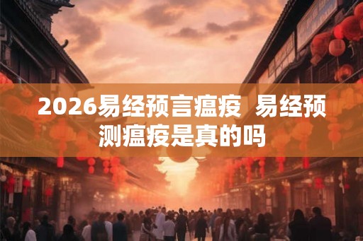 2026易经预言瘟疫  易经预测瘟疫是真的吗