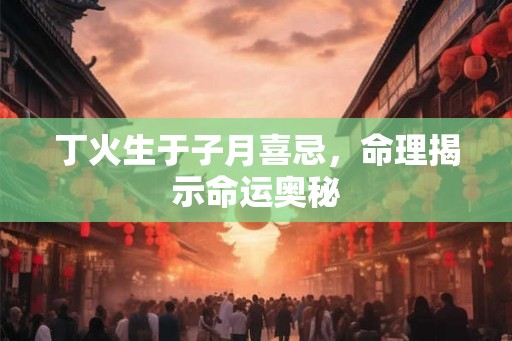 丁火生于子月喜忌，命理揭示命运奥秘