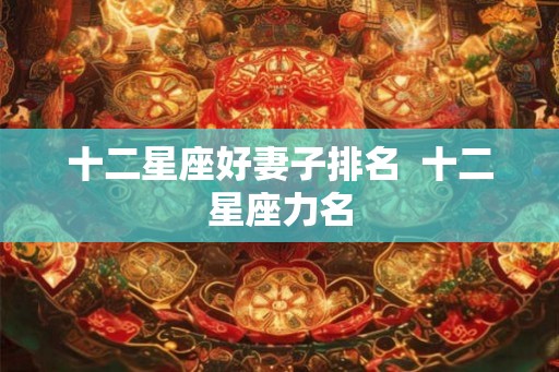 十二星座好妻子排名 十二星座力名 十二星座好妻子排名 十二星座力名