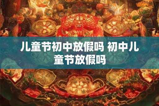 儿童节初中放假吗 初中儿童节放假吗