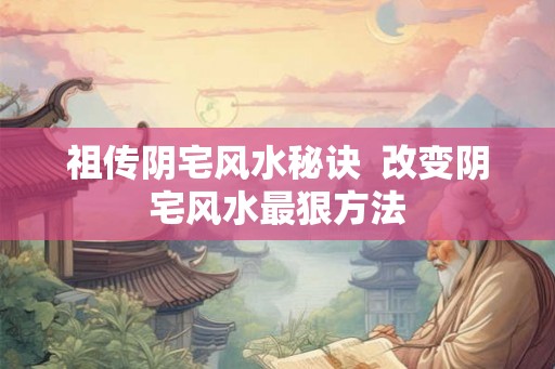 祖传阴宅风水秘诀 改变阴宅风水最狠方法 祖传阴宅风水秘诀 改变阴宅风水最狠方法