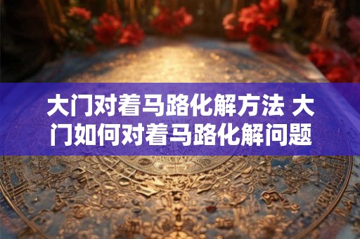 大门对着马路化解方法 大门如何对着马路化解问题
