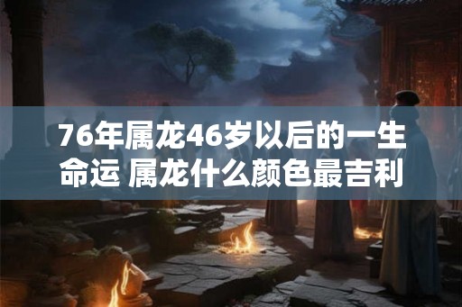 76年属龙46岁以后的一生命运 属龙什么颜色最吉利