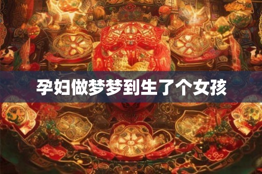 孕妇做梦梦到生了个女孩 孕妇做梦梦到生了个女孩