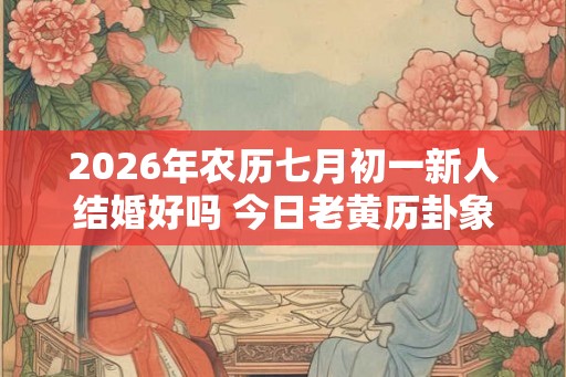 2026年农历七月初一新人结婚好吗 今日老黄历卦象