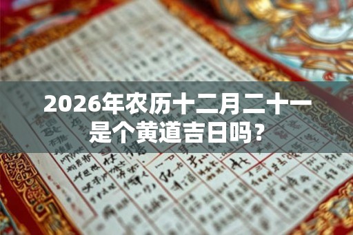 2026年农历十二月二十一是个黄道吉日吗？