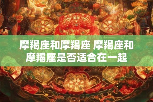 摩羯座和摩羯座 摩羯座和摩羯座是否适合在一起