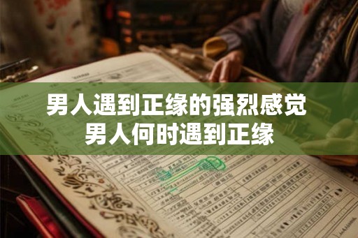 男人遇到正缘的强烈感觉 男人何时遇到正缘