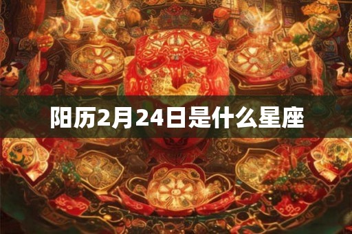阳历2月24日是什么星座 阳历2月24日是什么星座