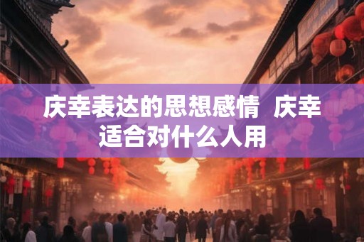 庆幸表达的思想感情  庆幸适合对什么人用