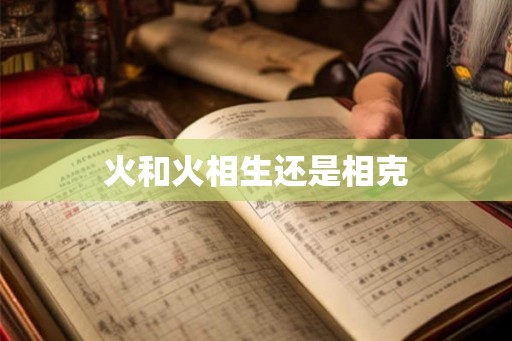 火和火相生还是相克 火和火相生还是相克