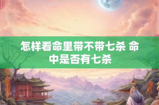 怎样看命里带不带七杀 命中是否有七杀