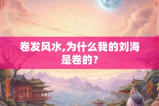 卷发风水,为什么我的刘海是卷的？