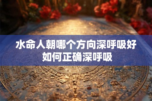 水命人朝哪个方向深呼吸好 如何正确深呼吸