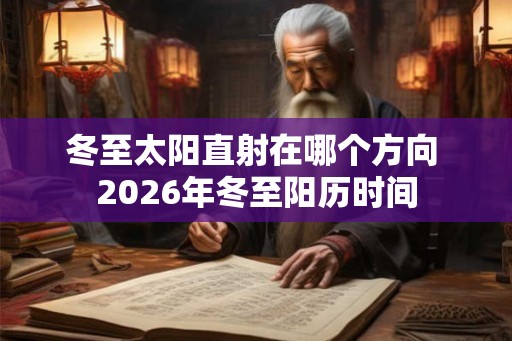 冬至太阳直射在哪个方向 2026年冬至阳历时间 冬至太阳直射在哪个方向 2026年冬至阳历时间
