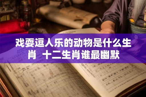 戏耍逗人乐的动物是什么生肖  十二生肖谁最幽默