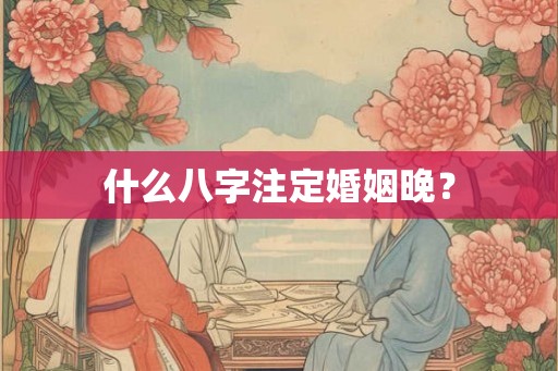 什么八字注定婚姻晚？