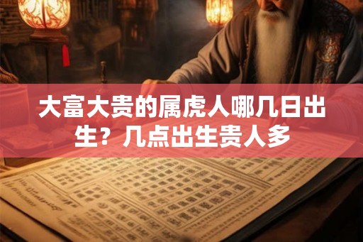 大富大贵的属虎人哪几日出生?几点出生贵人多 大富大贵的属虎人哪几日出生?几点出生贵人多