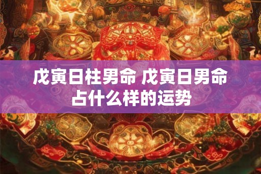 戊寅日柱男命 戊寅日男命占什么样的运势