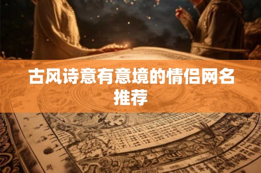 古风诗意有意境的情侣网名推荐