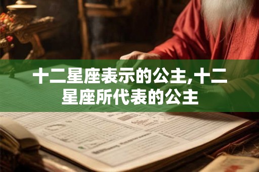 十二星座表示的公主,十二星座所代表的公主 十二星座表示的公主,十二星座所代表的公主
