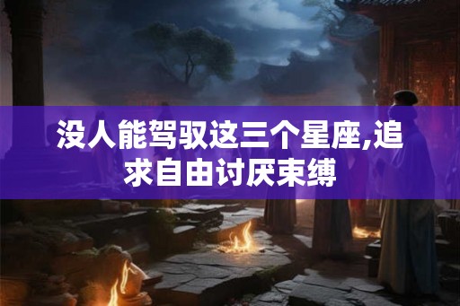 没人能驾驭这三个星座,追求自由讨厌束缚