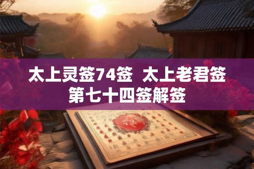 太上灵签74签  太上老君签第七十四签解签