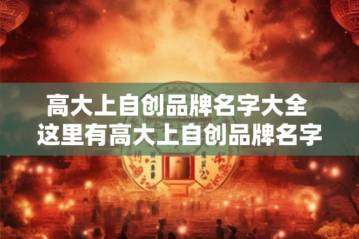 高大上自创品牌名字大全 这里有高大上自创品牌名字大全