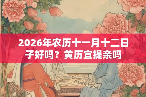 2026年农历十一月十二日子好吗？黄历宜提亲吗