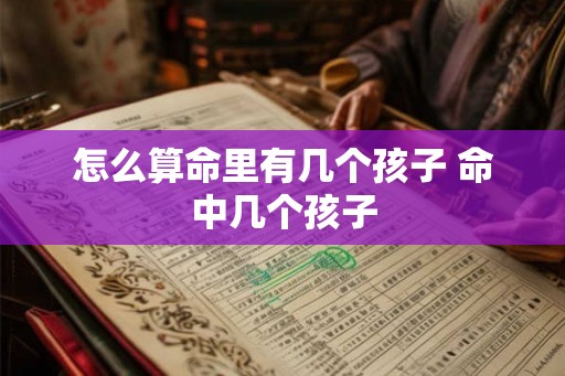怎么算命里有几个孩子 命中几个孩子