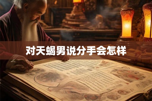 对天蝎男说分手会怎样