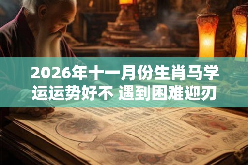 2026年十一月份生肖马学运运势好不 遇到困难迎刃而解