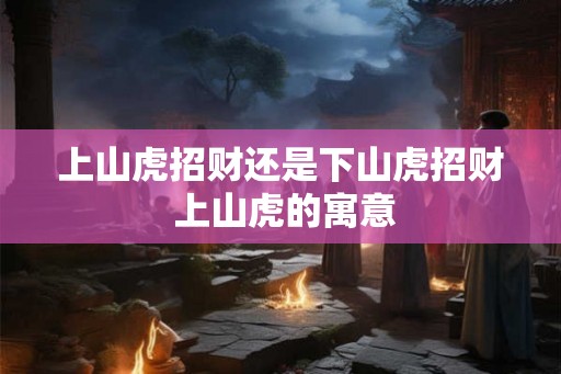 上山虎招财还是下山虎招财 上山虎的寓意