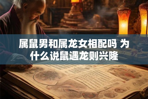 属鼠男和属龙女相配吗 为什么说鼠遇龙则兴隆